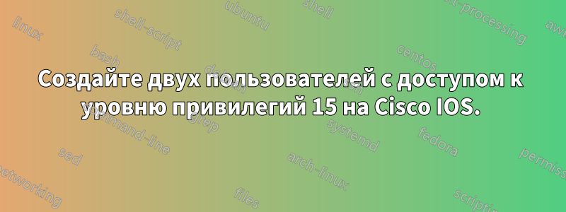 Создайте двух пользователей с доступом к уровню привилегий 15 на Cisco IOS.