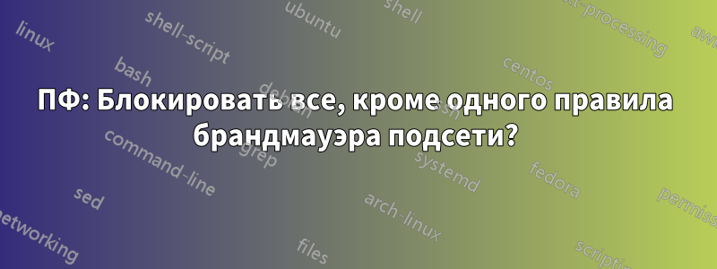ПФ: Блокировать все, кроме одного правила брандмауэра подсети?