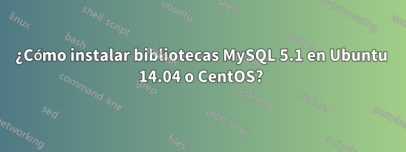 ¿Cómo instalar bibliotecas MySQL 5.1 en Ubuntu 14.04 o CentOS?