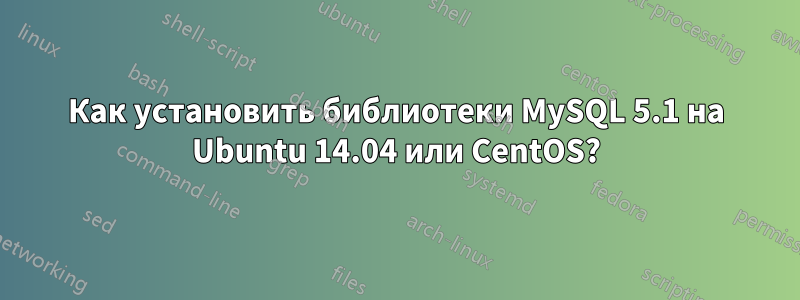 Как установить библиотеки MySQL 5.1 на Ubuntu 14.04 или CentOS?