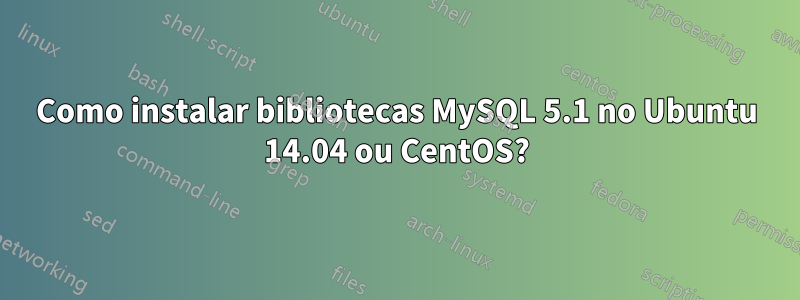 Como instalar bibliotecas MySQL 5.1 no Ubuntu 14.04 ou CentOS?