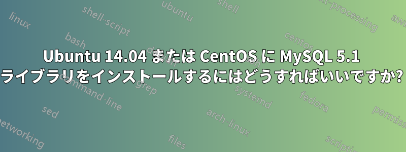 Ubuntu 14.04 または CentOS に MySQL 5.1 ライブラリをインストールするにはどうすればいいですか?