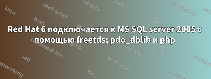 Red Hat 6 подключается к MS SQL server 2005 с помощью freetds; pdo_dblib и php