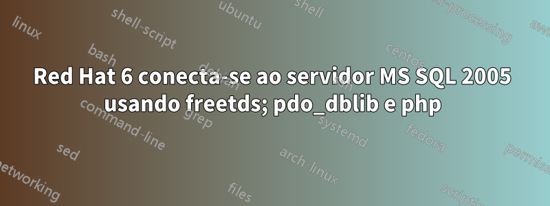 Red Hat 6 conecta-se ao servidor MS SQL 2005 usando freetds; pdo_dblib e php
