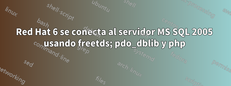 Red Hat 6 se conecta al servidor MS SQL 2005 usando freetds; pdo_dblib y php
