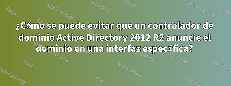 ¿Cómo se puede evitar que un controlador de dominio Active Directory 2012 R2 anuncie el dominio en una interfaz específica?