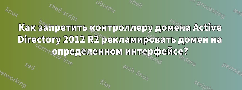 Как запретить контроллеру домена Active Directory 2012 R2 рекламировать домен на определенном интерфейсе?