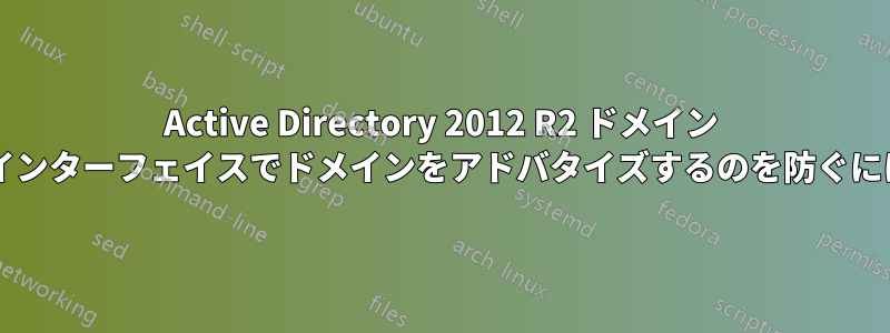 Active Directory 2012 R2 ドメイン コントローラーが特定のインターフェイスでドメインをアドバタイズするのを防ぐにはどうすればよいですか?