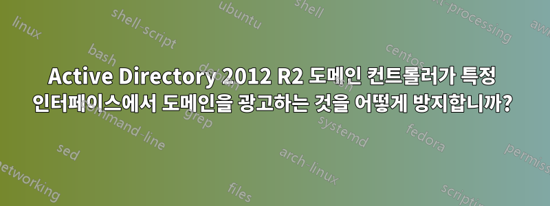 Active Directory 2012 R2 도메인 컨트롤러가 특정 인터페이스에서 도메인을 광고하는 것을 어떻게 방지합니까?