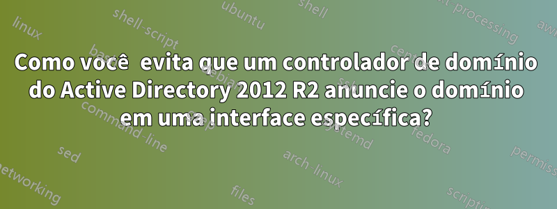 Como você evita que um controlador de domínio do Active Directory 2012 R2 anuncie o domínio em uma interface específica?