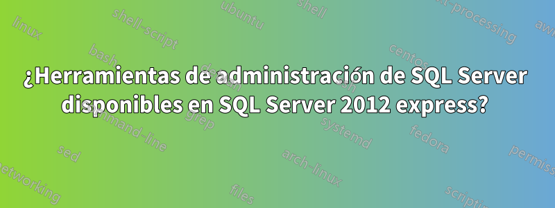 ¿Herramientas de administración de SQL Server disponibles en SQL Server 2012 express?