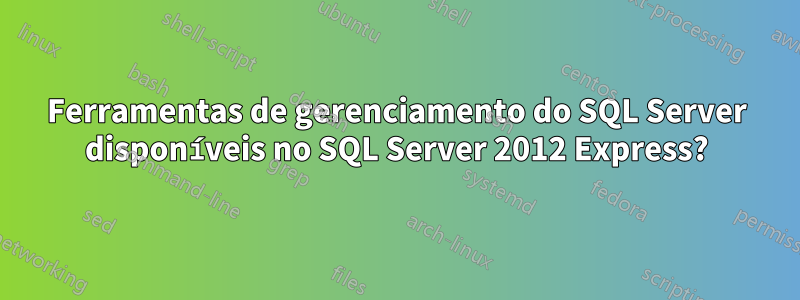 Ferramentas de gerenciamento do SQL Server disponíveis no SQL Server 2012 Express?