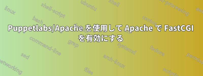 Puppetlabs/Apache を使用して Apache で FastCGI を有効にする
