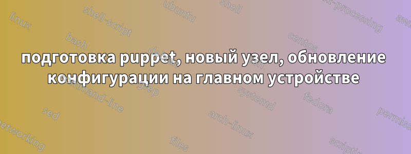 подготовка puppet, новый узел, обновление конфигурации на главном устройстве