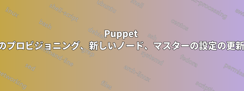 Puppet のプロビジョニング、新しいノード、マスターの設定の更新