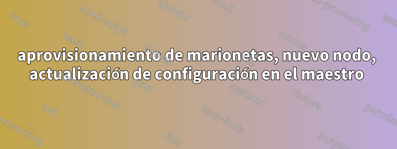aprovisionamiento de marionetas, nuevo nodo, actualización de configuración en el maestro