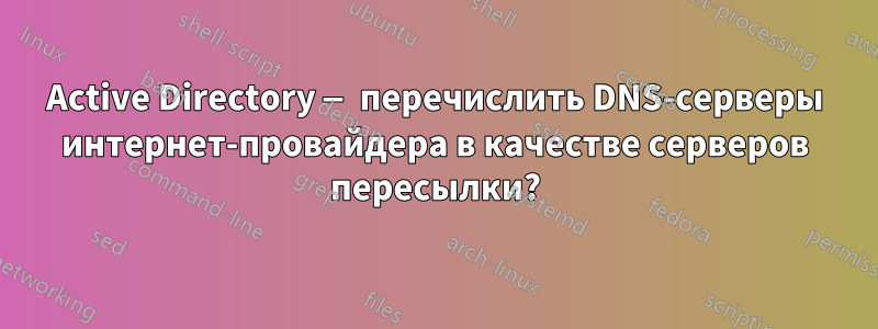 Active Directory — перечислить DNS-серверы интернет-провайдера в качестве серверов пересылки?