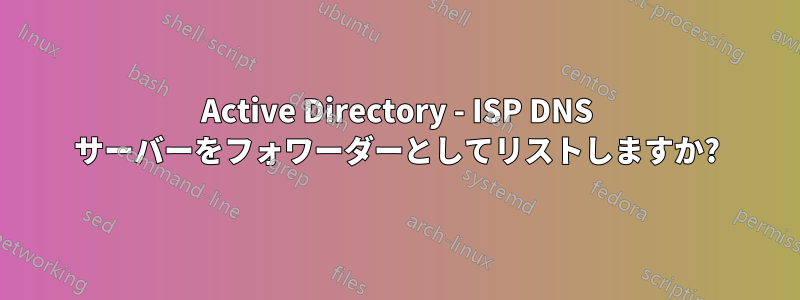 Active Directory - ISP DNS サーバーをフォワーダーとしてリストしますか?