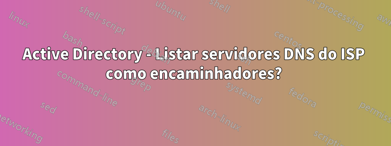 Active Directory - Listar servidores DNS do ISP como encaminhadores?