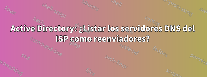 Active Directory: ¿Listar los servidores DNS del ISP como reenviadores?