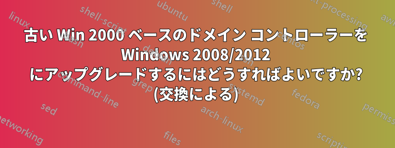 古い W​​in 2000 ベースのドメイン コントローラーを Windows 2008/2012 にアップグレードするにはどうすればよいですか? (交換による)
