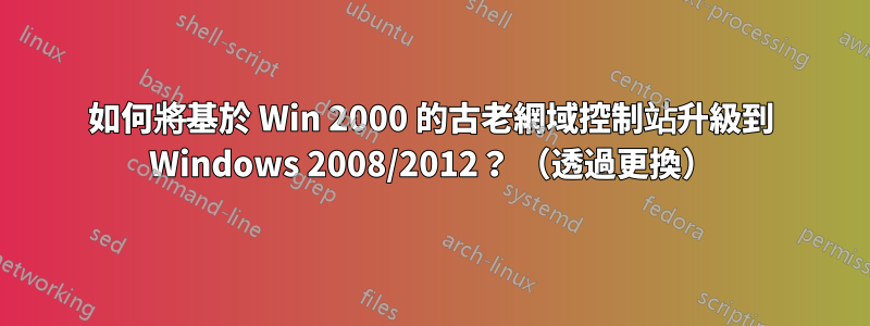 如何將基於 Win 2000 的古老網域控制站升級到 Windows 2008/2012？ （透過更換）