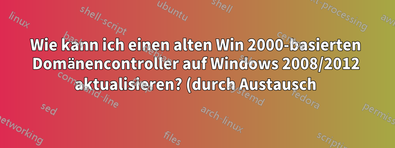 Wie kann ich einen alten Win 2000-basierten Domänencontroller auf Windows 2008/2012 aktualisieren? (durch Austausch)