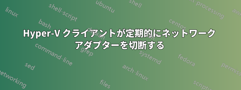 Hyper-V クライアントが定期的にネットワーク アダプターを切断する