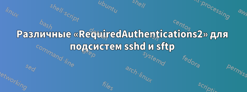 Различные «RequiredAuthentications2» для подсистем sshd и sftp