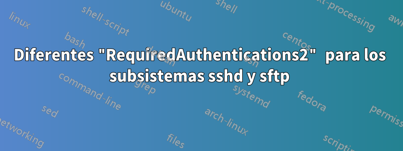Diferentes "RequiredAuthentications2" para los subsistemas sshd y sftp