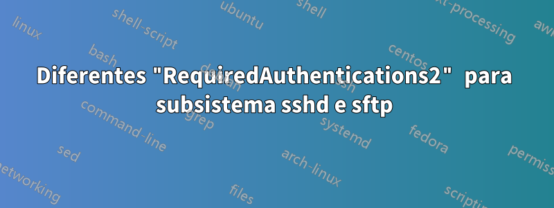 Diferentes "RequiredAuthentications2" para subsistema sshd e sftp