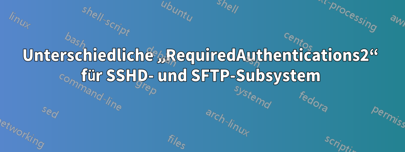 Unterschiedliche „RequiredAuthentications2“ für SSHD- und SFTP-Subsystem