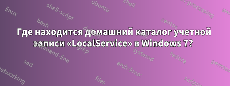 Где находится домашний каталог учетной записи «LocalService» в Windows 7?