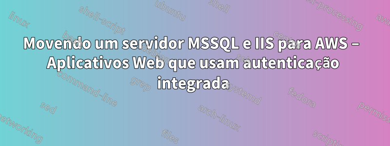 Movendo um servidor MSSQL e IIS para AWS – Aplicativos Web que usam autenticação integrada