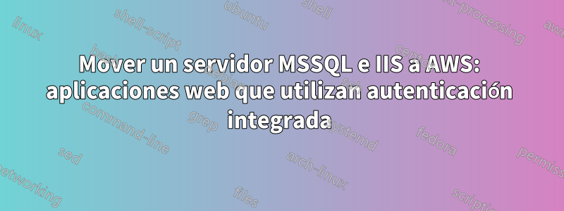 Mover un servidor MSSQL e IIS a AWS: aplicaciones web que utilizan autenticación integrada