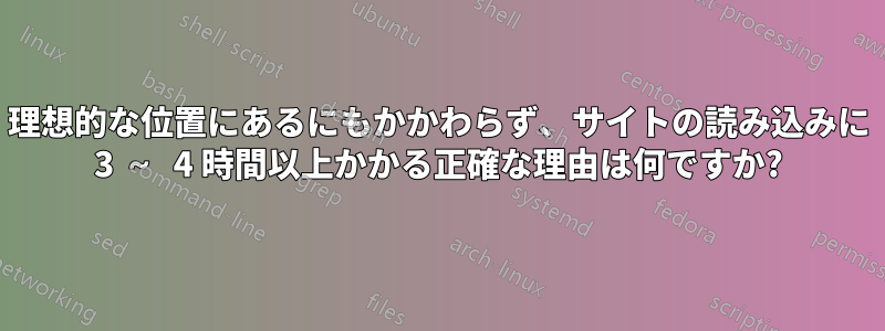 理想的な位置にあるにもかかわらず、サイトの読み込みに 3 ~ 4 時間以上かかる正確な理由は何ですか?