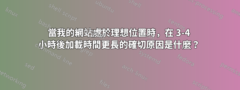 當我的網站處於理想位置時，在 3-4 小時後加載時間更長的確切原因是什麼？