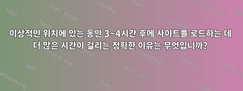 이상적인 위치에 있는 동안 3~4시간 후에 사이트를 로드하는 데 더 많은 시간이 걸리는 정확한 이유는 무엇입니까?