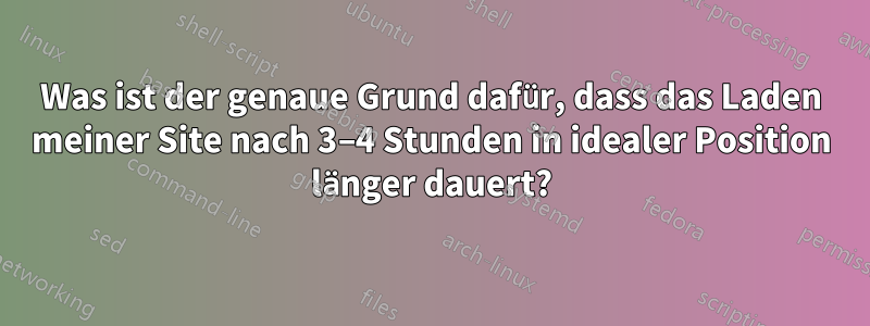 Was ist der genaue Grund dafür, dass das Laden meiner Site nach 3–4 Stunden in idealer Position länger dauert?