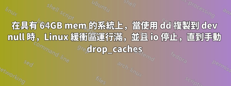 在具有 64GB mem 的系統上，當使用 dd 複製到 dev null 時，Linux 緩衝區運行滿，並且 io 停止，直到手動 drop_caches