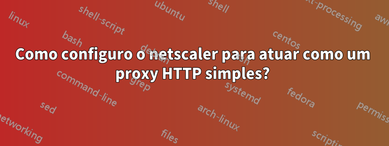 Como configuro o netscaler para atuar como um proxy HTTP simples?