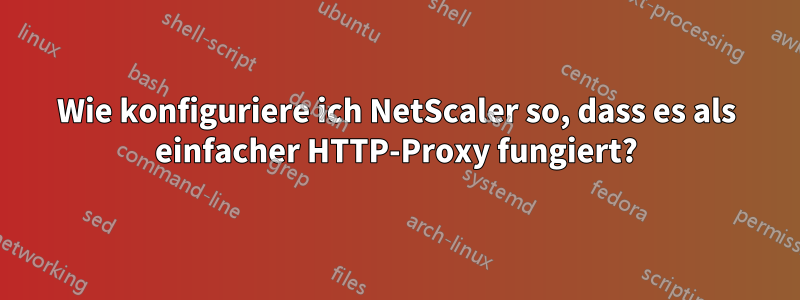 Wie konfiguriere ich NetScaler so, dass es als einfacher HTTP-Proxy fungiert?