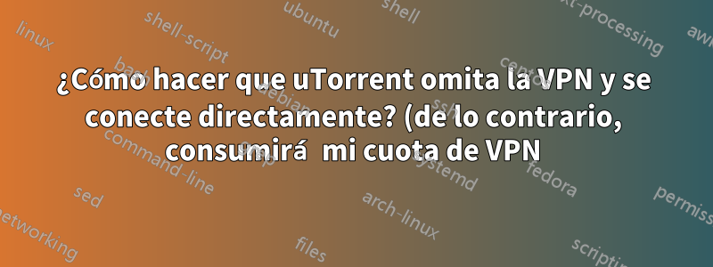 ¿Cómo hacer que uTorrent omita la VPN y se conecte directamente? (de lo contrario, consumirá mi cuota de VPN)