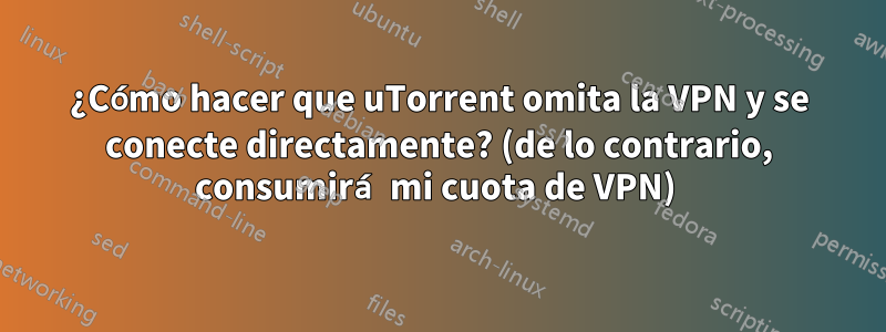 ¿Cómo hacer que uTorrent omita la VPN y se conecte directamente? (de lo contrario, consumirá mi cuota de VPN) 