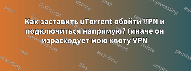 Как заставить uTorrent обойти VPN и подключиться напрямую? (иначе он израсходует мою квоту VPN)