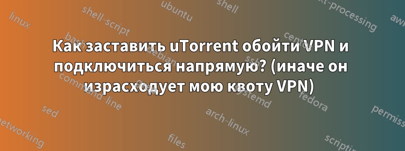 Как заставить uTorrent обойти VPN и подключиться напрямую? (иначе он израсходует мою квоту VPN) 