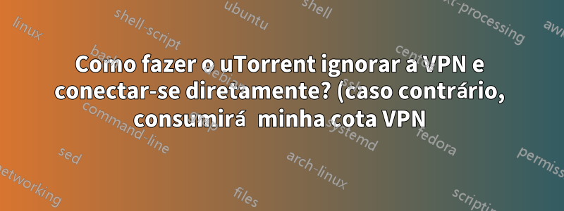 Como fazer o uTorrent ignorar a VPN e conectar-se diretamente? (caso contrário, consumirá minha cota VPN)