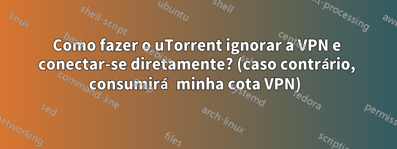 Como fazer o uTorrent ignorar a VPN e conectar-se diretamente? (caso contrário, consumirá minha cota VPN) 