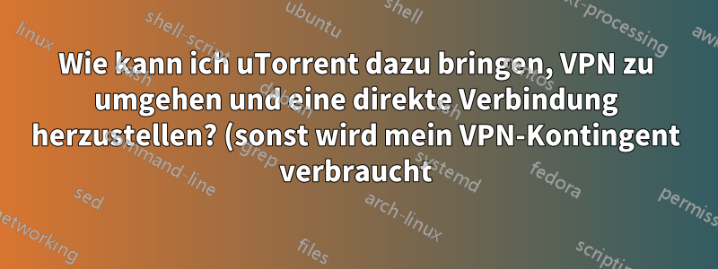 Wie kann ich uTorrent dazu bringen, VPN zu umgehen und eine direkte Verbindung herzustellen? (sonst wird mein VPN-Kontingent verbraucht)