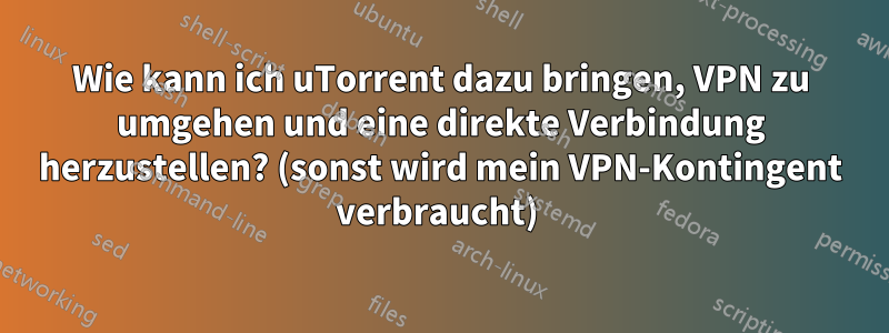 Wie kann ich uTorrent dazu bringen, VPN zu umgehen und eine direkte Verbindung herzustellen? (sonst wird mein VPN-Kontingent verbraucht) 